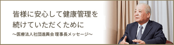 皆様に安心して健康管理を続けていただくために 医療法人社団進興会 理事長メッセージ